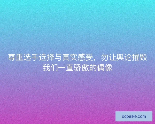 尊重选手选择与真实感受，勿让舆论摧毁我们一直骄傲的偶像