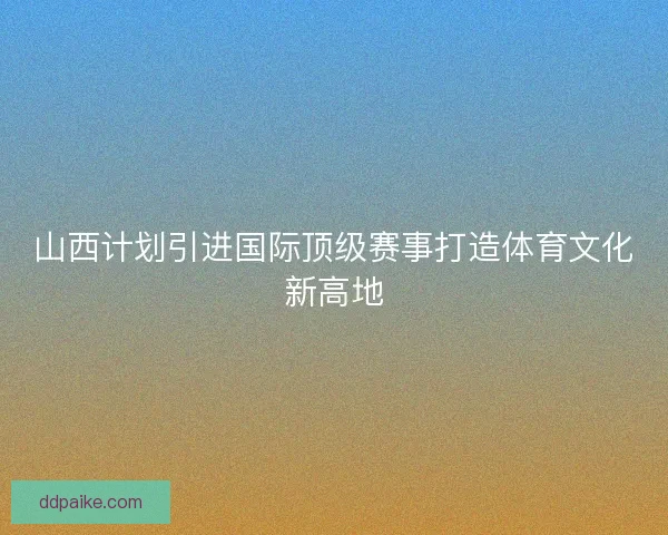 山西计划引进国际顶级赛事打造体育文化新高地