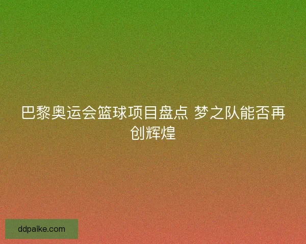 巴黎奥运会篮球项目盘点 梦之队能否再创辉煌