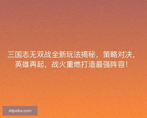 三国志无双战全新玩法揭秘，策略对决，英雄再起，战火重燃打造最强阵容！