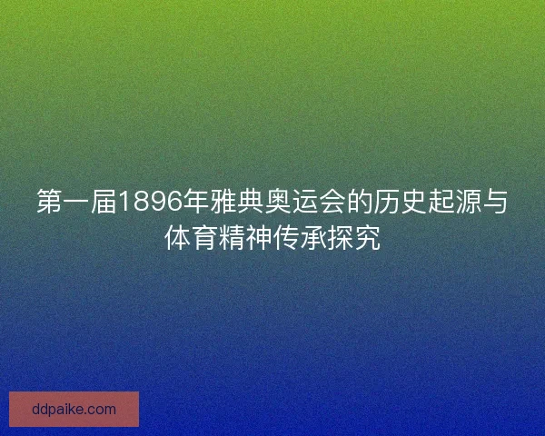 第一届1896年雅典奥运会的历史起源与体育精神传承探究